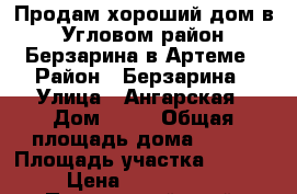 Продам хороший дом в Угловом район Берзарина в Артеме › Район ­ Берзарина › Улица ­ Ангарская › Дом ­ 23 › Общая площадь дома ­ 150 › Площадь участка ­ 1 200 › Цена ­ 5 100 000 - Приморский край, Артем г. Недвижимость » Дома, коттеджи, дачи продажа   